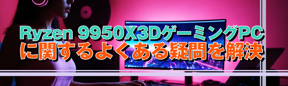 Ryzen 9950X3DゲーミングPCに関するよくある疑問を解決
