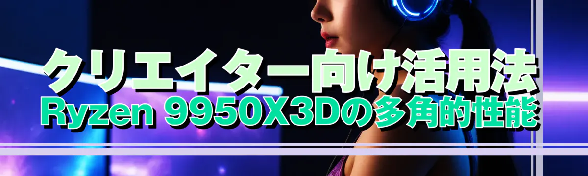 クリエイター向け活用法 Ryzen 9950X3Dの多角的性能