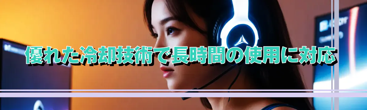 優れた冷却技術で長時間の使用に対応