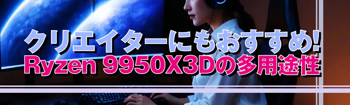 クリエイターにもおすすめ! Ryzen 9950X3Dの多用途性