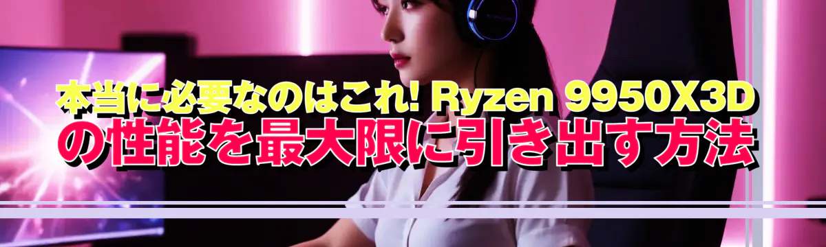 本当に必要なのはこれ! Ryzen 9950X3Dの性能を最大限に引き出す方法