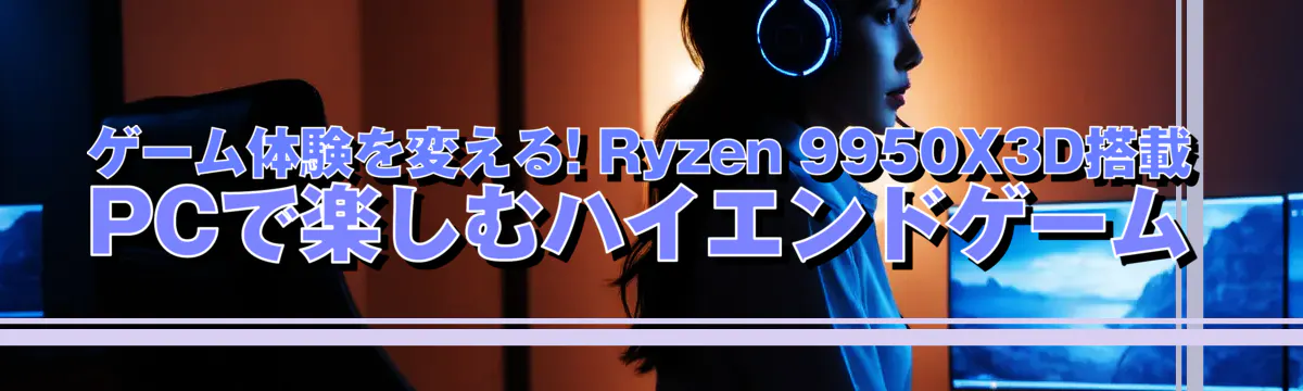 ゲーム体験を変える! Ryzen 9950X3D搭載PCで楽しむハイエンドゲーム