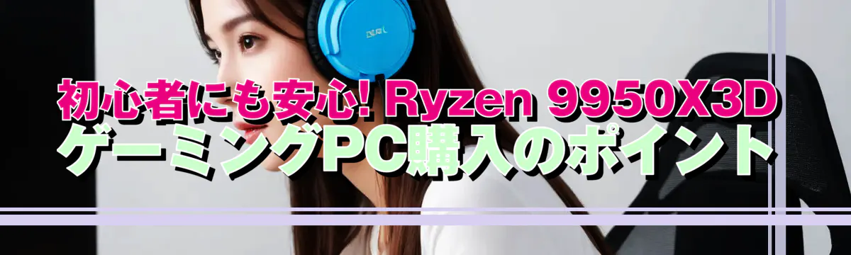 初心者にも安心! Ryzen 9950X3DゲーミングPC購入のポイント