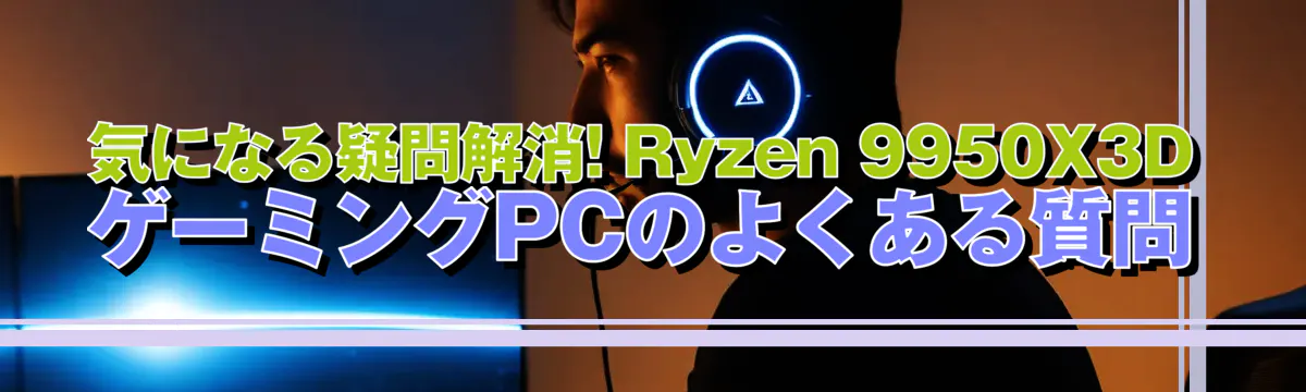 気になる疑問解消! Ryzen 9950X3D ゲーミングPCのよくある質問