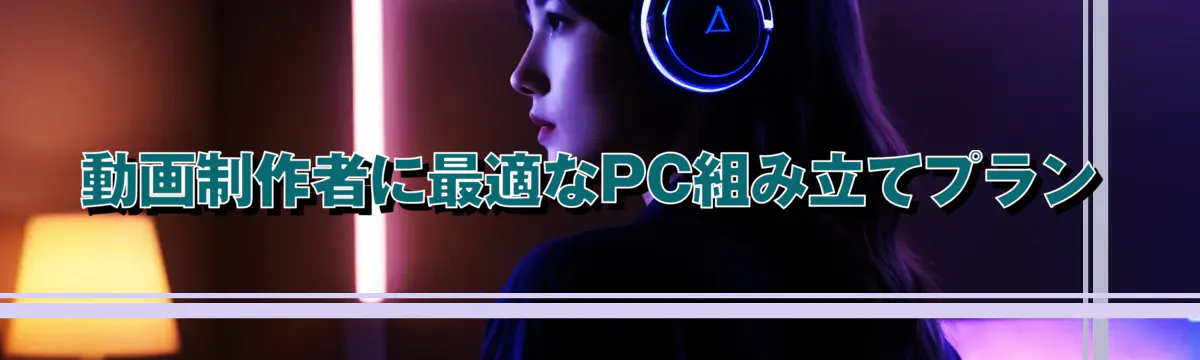 動画制作者に最適なPC組み立てプラン
