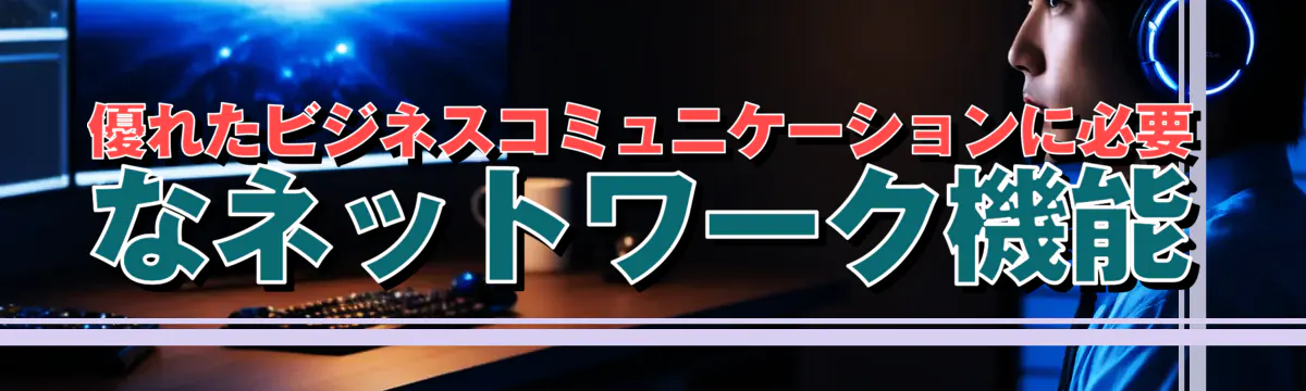 優れたビジネスコミュニケーションに必要なネットワーク機能