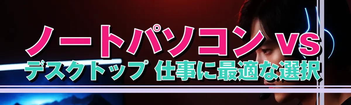 ノートパソコン vs デスクトップ 仕事に最適な選択