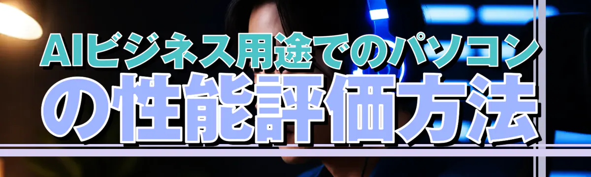 AIビジネス用途でのパソコンの性能評価方法