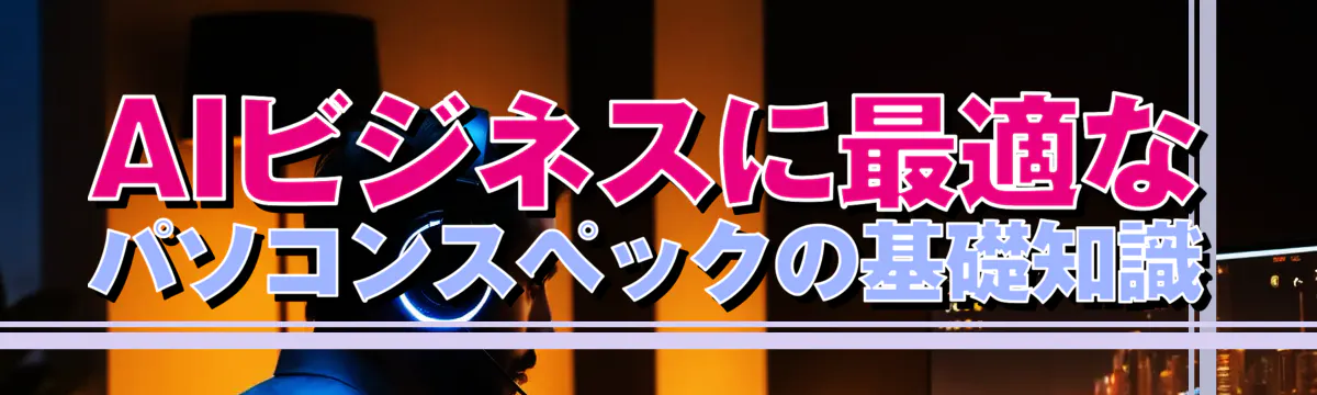 AIビジネスに最適なパソコンスペックの基礎知識