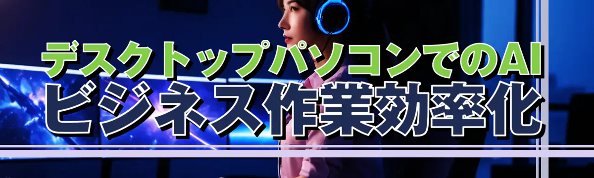 デスクトップパソコンでのAIビジネス作業効率化