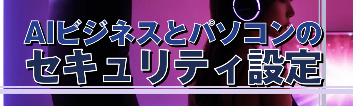 AIビジネスとパソコンのセキュリティ設定