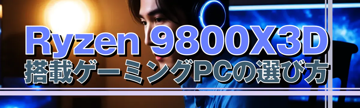 Ryzen 9800X3D搭載ゲーミングPCの選び方
