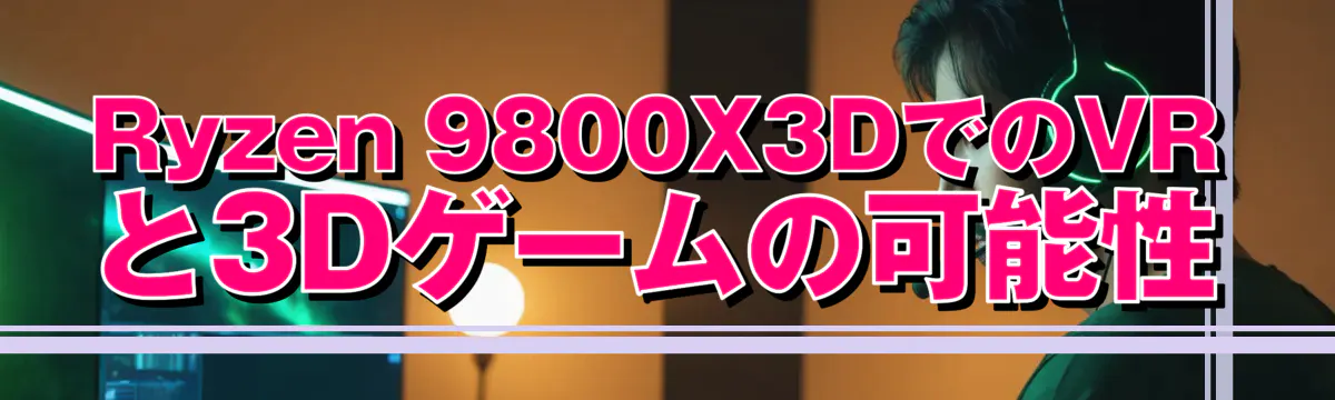 Ryzen 9800X3DでのVRと3Dゲームの可能性