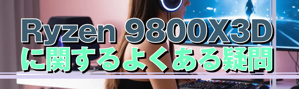 Ryzen 9800X3Dに関するよくある疑問
