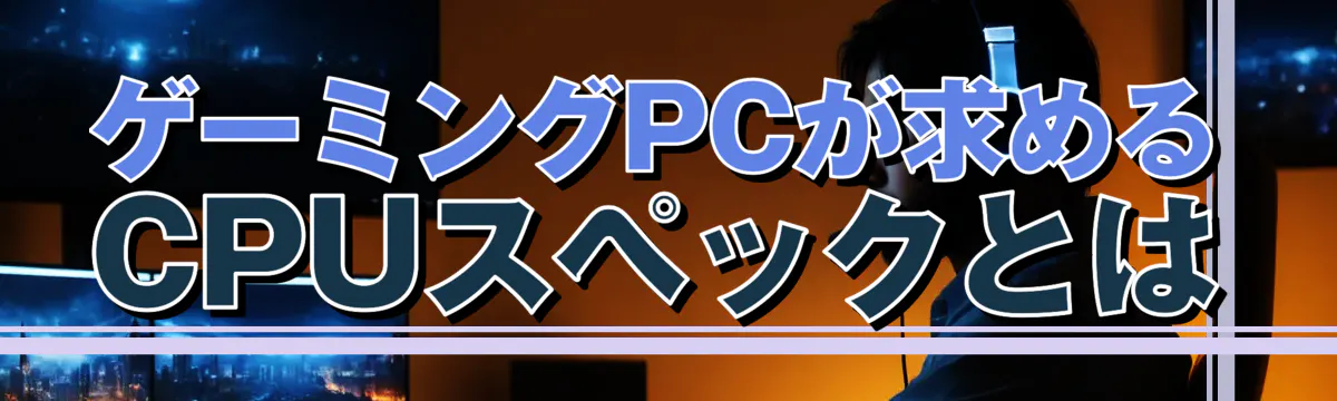 ゲーミングPCが求めるCPUスペックとは