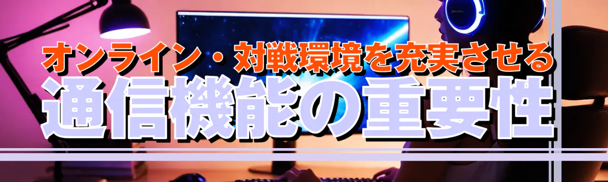 オンライン・対戦環境を充実させる通信機能の重要性