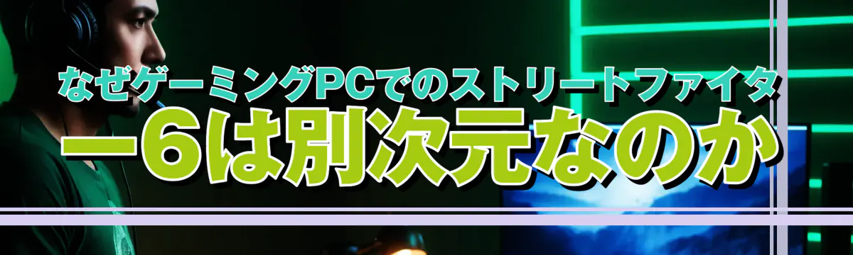 なぜゲーミングPCでのストリートファイター6は別次元なのか