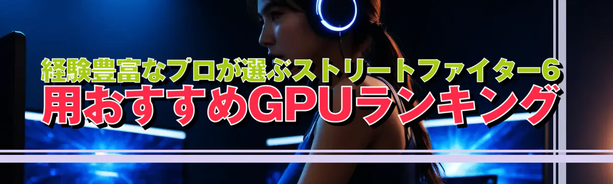経験豊富なプロが選ぶストリートファイター6用おすすめGPUランキング