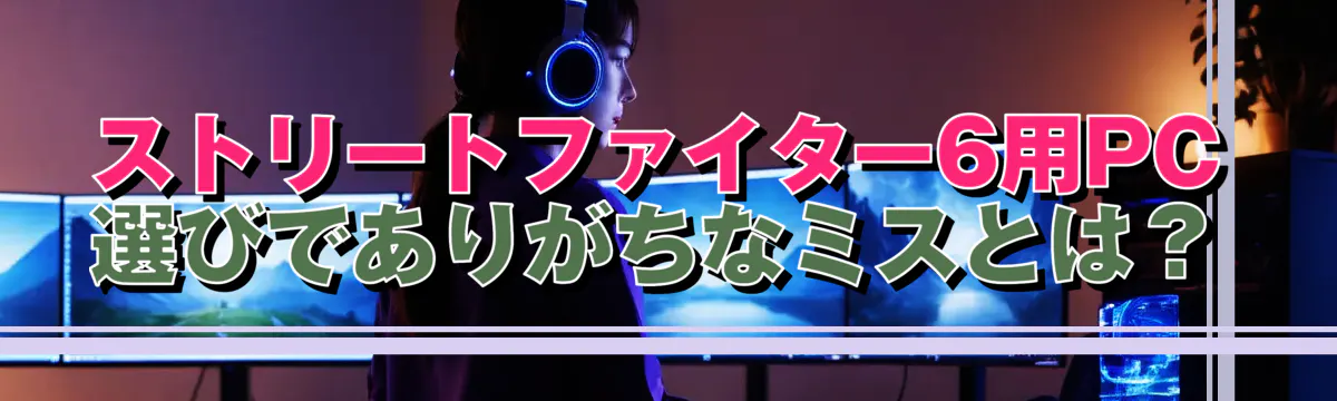 ストリートファイター6用PC選びでありがちなミスとは？