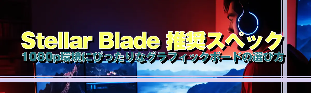 Stellar Blade 推奨スペック 1080p環境にぴったりなグラフィックボードの選び方