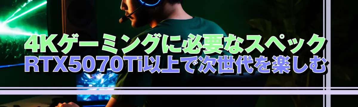 4Kゲーミングに必要なスペック RTX5070Ti以上で次世代を楽しむ