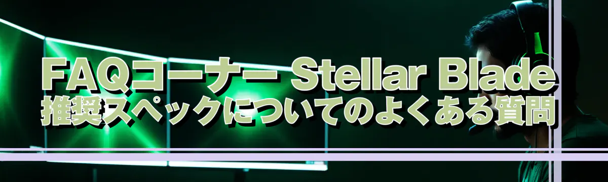 FAQコーナー Stellar Blade推奨スペックについてのよくある質問