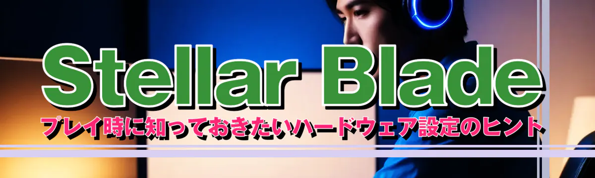 Stellar Bladeプレイ時に知っておきたいハードウェア設定のヒント