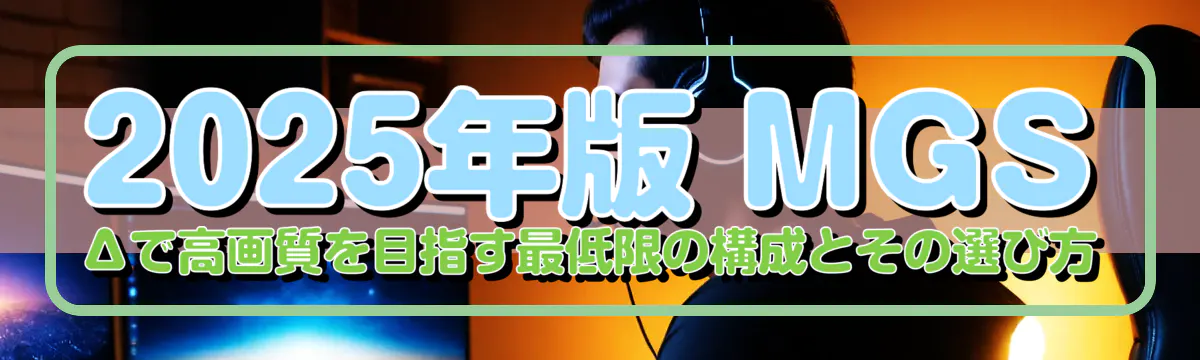 2025年版 MGSΔで高画質を目指す最低限の構成とその選び方