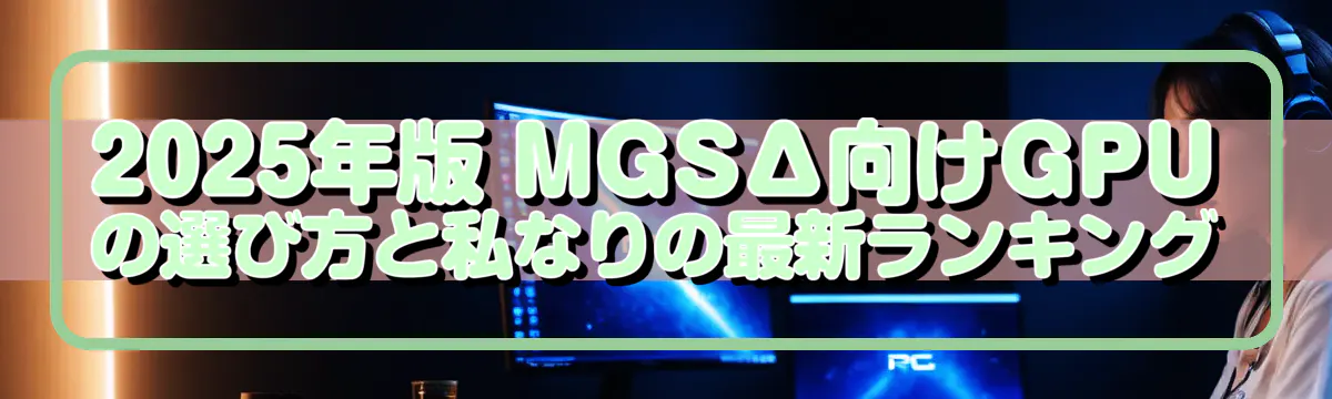 2025年版 MGSΔ向けGPUの選び方と私なりの最新ランキング