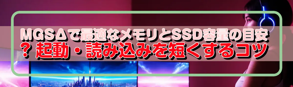 MGSΔで最適なメモリとSSD容量の目安 ? 起動・読み込みを短くするコツ