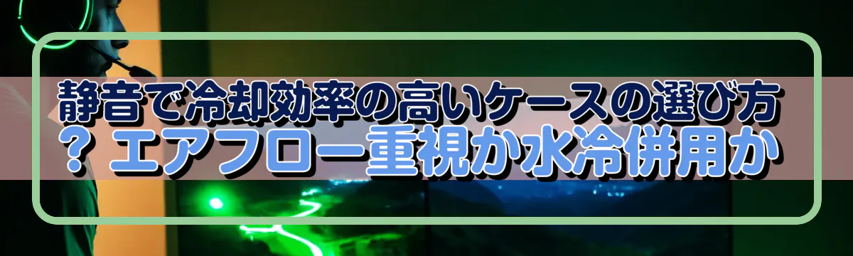 静音で冷却効率の高いケースの選び方 ? エアフロー重視か水冷併用か