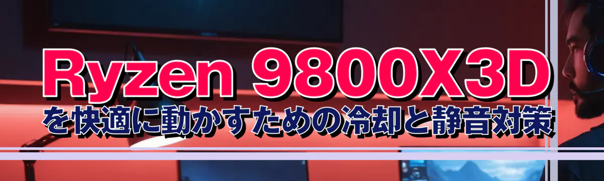 Ryzen&nbsp;9800X3D を快適に動かすための冷却と静音対策