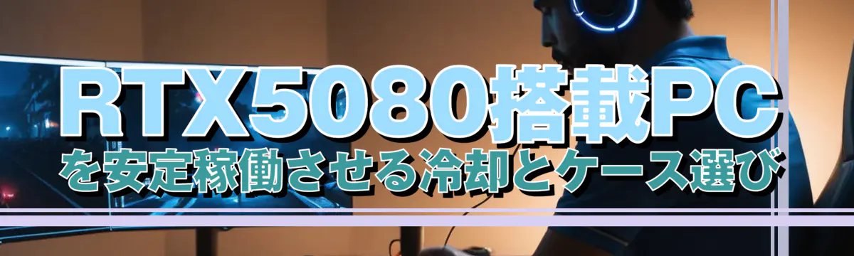 RTX5080搭載PCを安定稼働させる冷却とケース選び