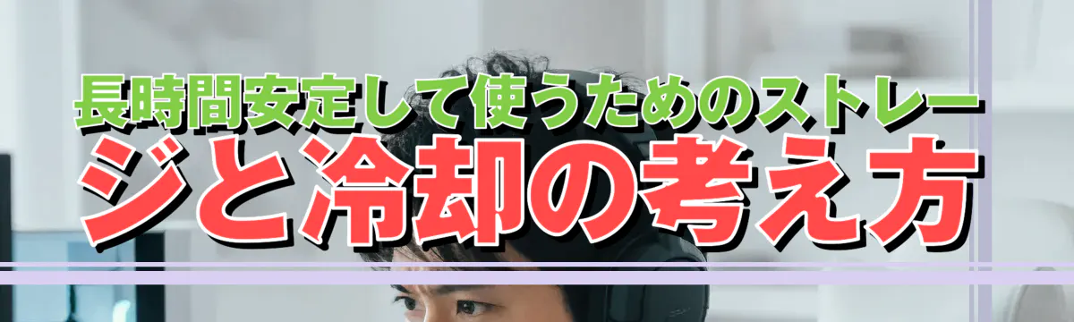 長時間安定して使うためのストレージと冷却の考え方