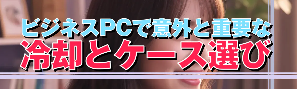 ビジネスPCで意外と重要な冷却とケース選び