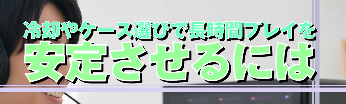 冷却やケース選びで長時間プレイを安定させるには