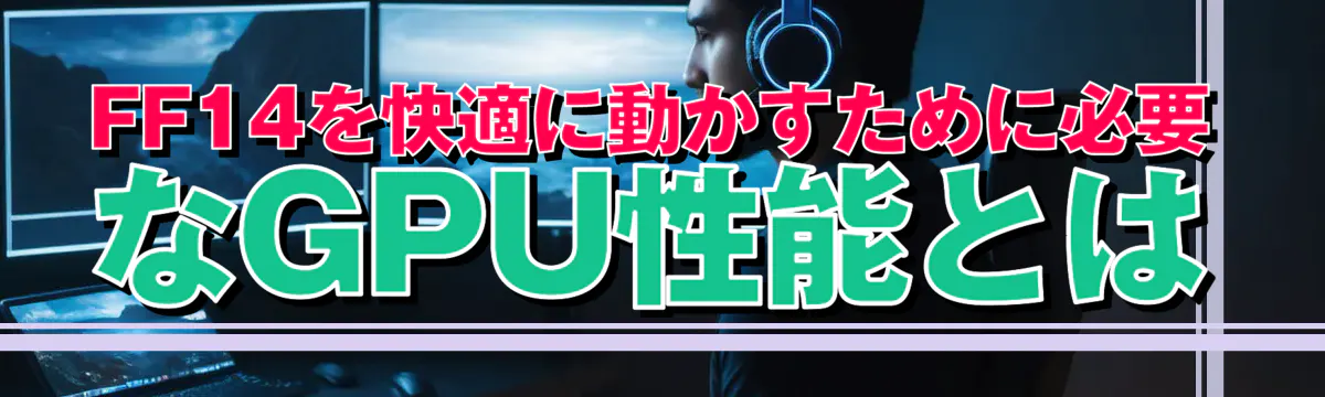 FF14を快適に動かすために必要なGPU性能とは