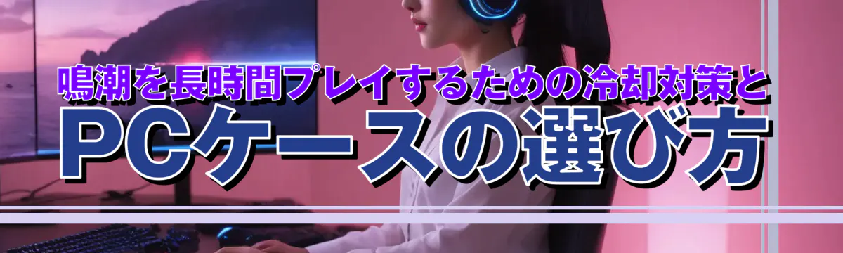 鳴潮を長時間プレイするための冷却対策とPCケースの選び方