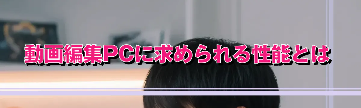 動画編集PCに求められる性能とは
