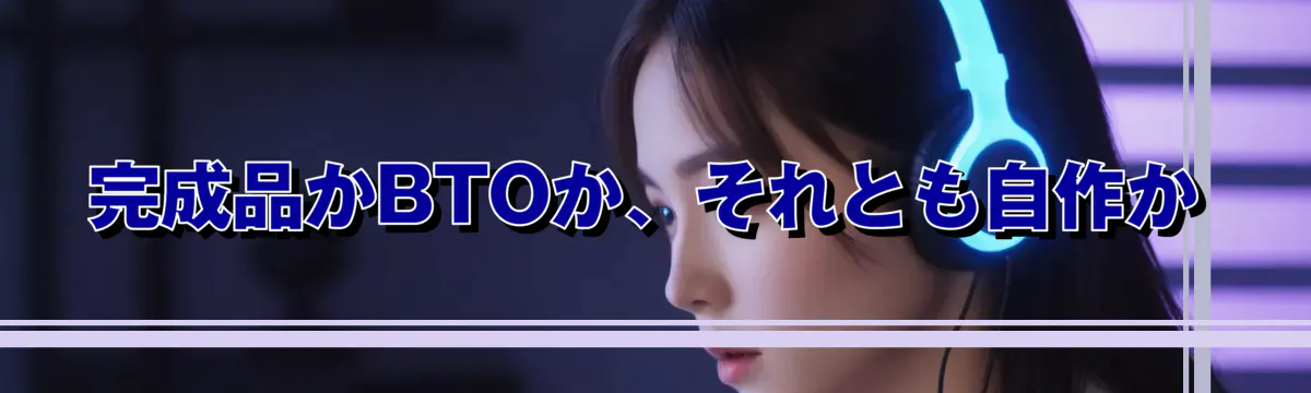 完成品かBTOか、それとも自作か