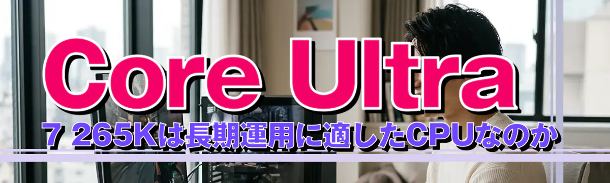Core Ultra 7 265Kは長期運用に適したCPUなのか