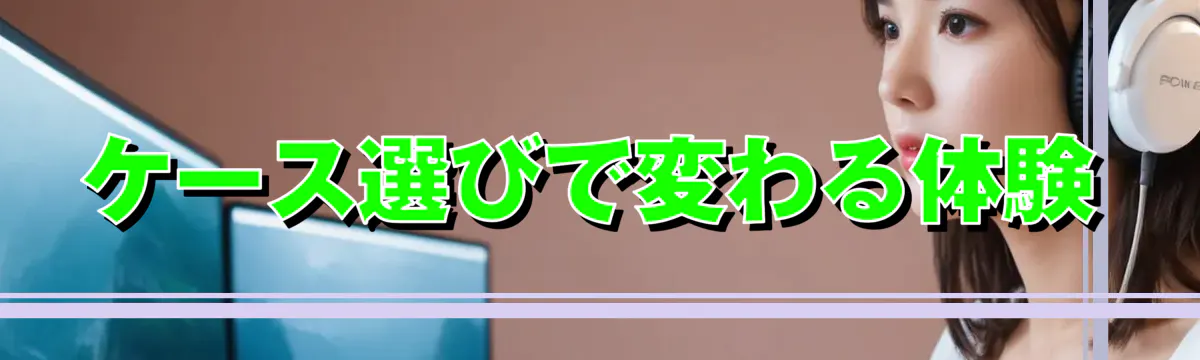ケース選びで変わる体験