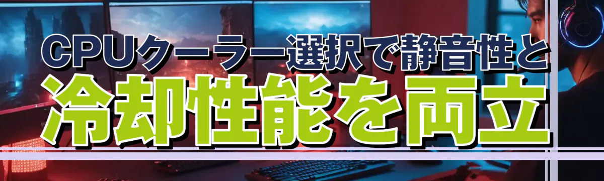 CPUクーラー選択で静音性と冷却性能を両立