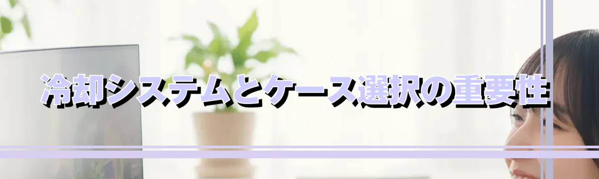 冷却システムとケース選択の重要性