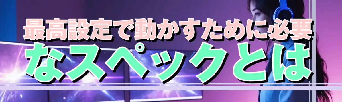 最高設定で動かすために必要なスペックとは