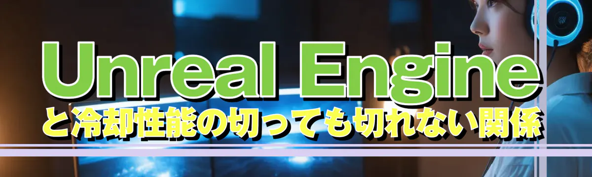 Unreal Engineと冷却性能の切っても切れない関係
