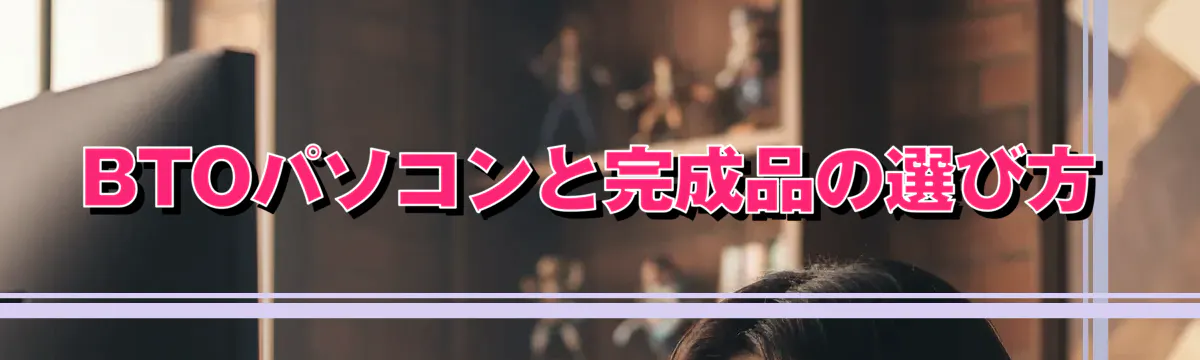 BTOパソコンと完成品の選び方