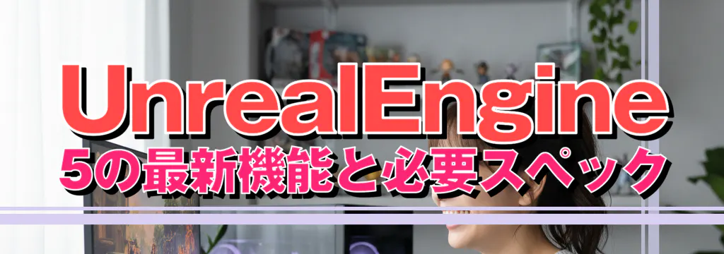 UnrealEngine 5の最新機能と必要スペック