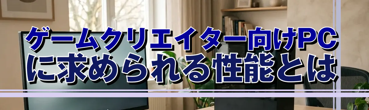 ゲームクリエイター向けPCに求められる性能とは