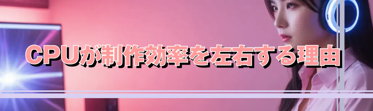 CPUが制作効率を左右する理由